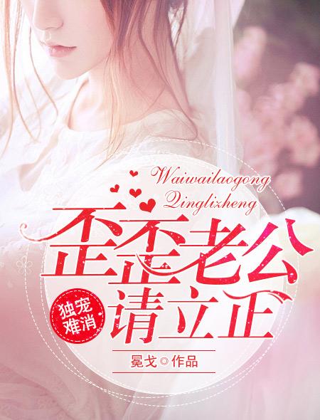 独宠难消歪歪老公请立正 冕戈