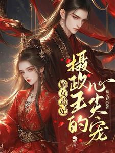 嫡女毒妃摄政王的心尖宠妃全文免费阅读