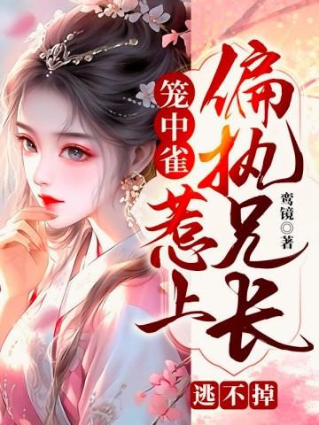 笼中雀惹上偏执兄长逃不掉简介
